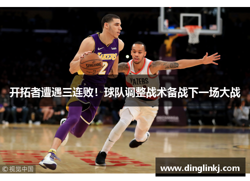 开拓者遭遇三连败！球队调整战术备战下一场大战
