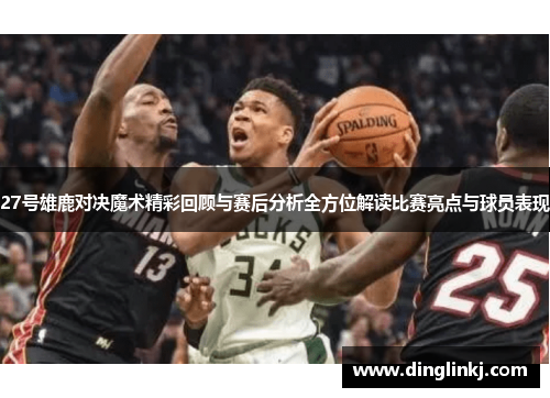 27号雄鹿对决魔术精彩回顾与赛后分析全方位解读比赛亮点与球员表现