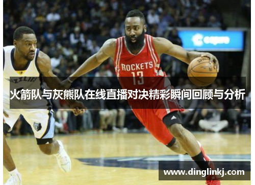 火箭队与灰熊队在线直播对决精彩瞬间回顾与分析
